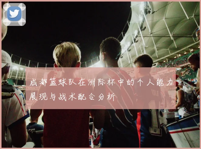 成都篮球队在洲际杯中的个人能力展现与战术配合分析